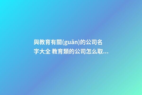 與教育有關(guān)的公司名字大全 教育類的公司怎么取名字-第1張-公司起名-玄機派